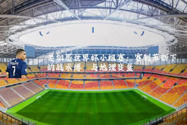 美加墨世界杯小组赛：赛制革新下的战术博弈与地理变量