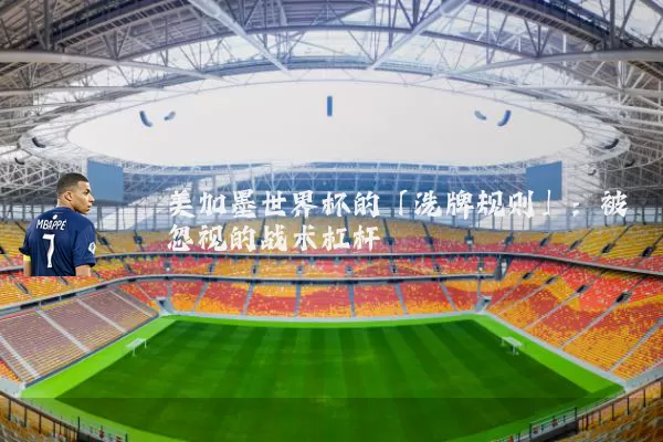 美加墨世界杯的「洗牌规则」：被忽视的战术杠杆