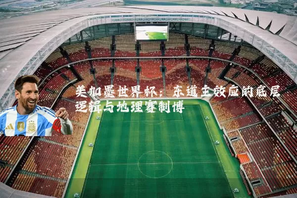 美加墨世界杯：东道主效应的底层逻辑与地理赛制博弈