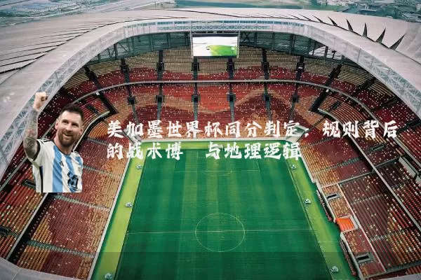 美加墨世界杯同分判定：规则背后的战术博弈与地理逻辑