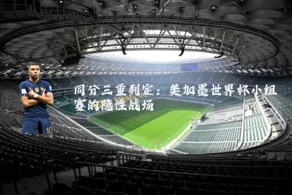 同分三重判定：美加墨世界杯小组赛的隐性战场