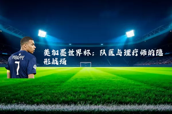 美加墨世界杯：队医与理疗师的隐形战场