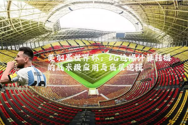 美加墨世界杯：5G边缘计算转播的战术级应用与底层逻辑