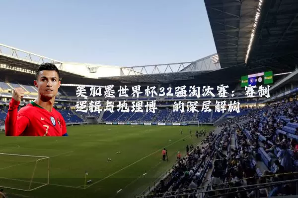美加墨世界杯32强淘汰赛：赛制逻辑与地理博弈的深层解构