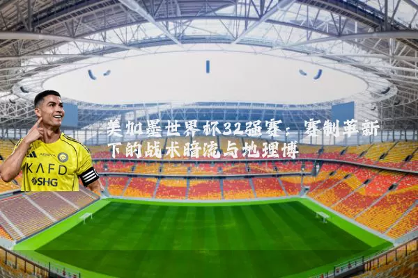 美加墨世界杯32强赛：赛制革新下的战术暗流与地理博弈