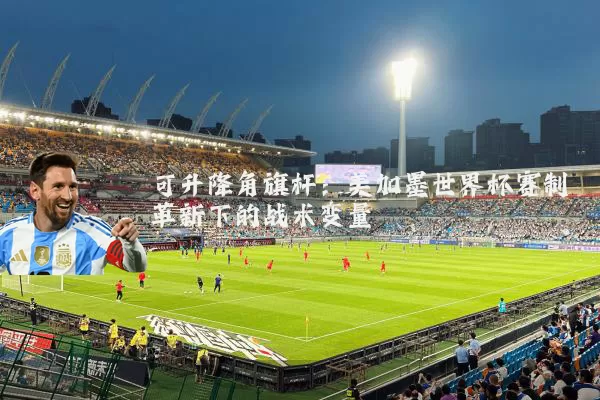 可升降角旗杆：美加墨世界杯赛制革新下的战术变量