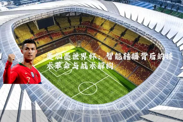 美加墨世界杯：智能转播背后的技术革命与战术解构