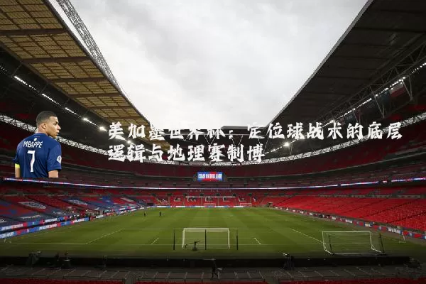 美加墨世界杯：定位球战术的底层逻辑与地理赛制博弈