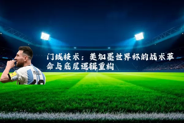 门线技术:美加墨世界杯的战术革命与底层逻辑重构