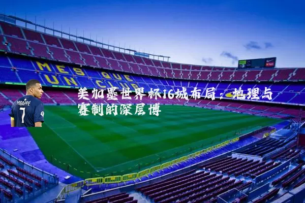美加墨世界杯16城布局:地理与赛制的深层博弈