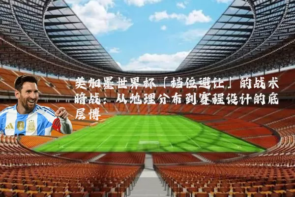美加墨世界杯「档位避让」的战术暗战:从地理分布到赛程设计的底层博弈