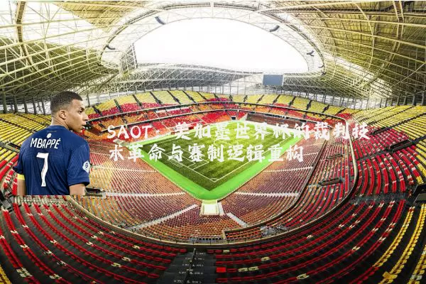 SAOT：美加墨世界杯的裁判技术革命与赛制逻辑重构